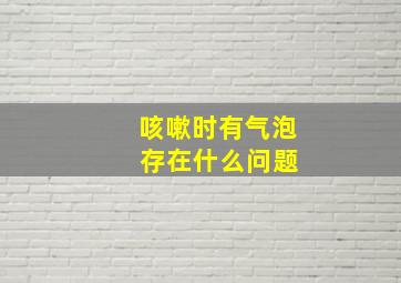 咳嗽时有气泡 存在什么问题